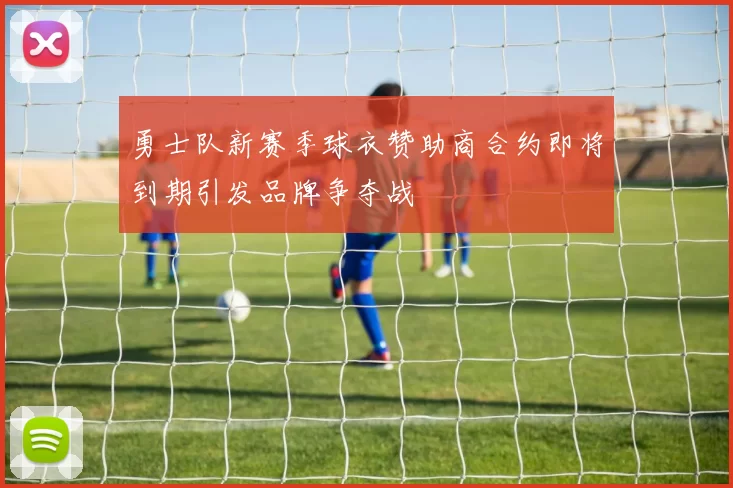 勇士队新赛季球衣赞助商合约即将到期引发品牌争夺战