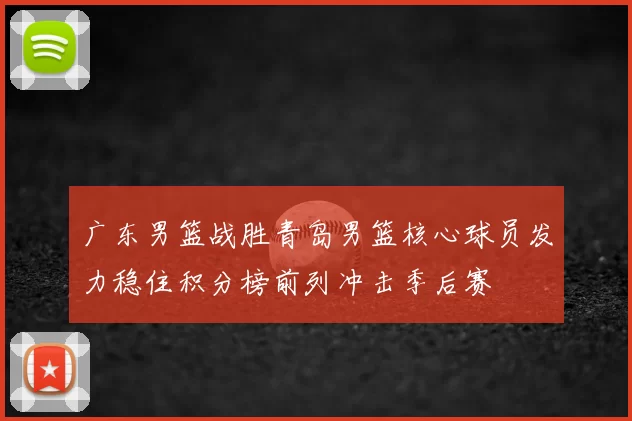 广东男篮战胜青岛男篮核心球员发力稳住积分榜前列冲击季后赛