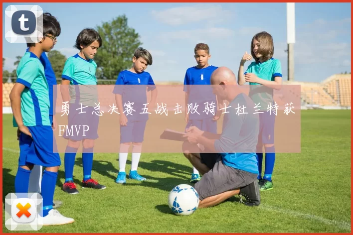 勇士总决赛五战击败骑士杜兰特获FMVP