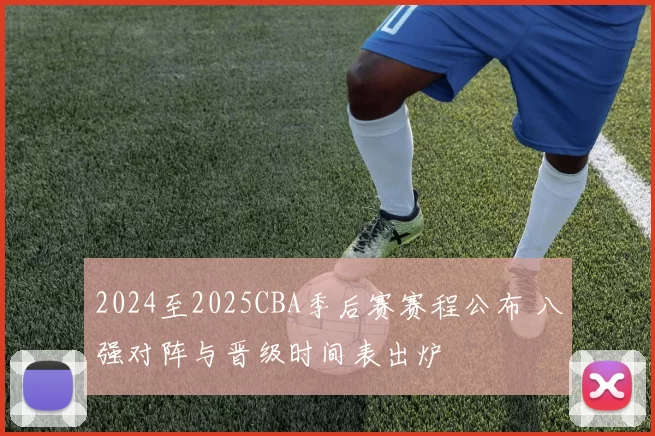 2024至2025CBA季后赛赛程公布 八强对阵与晋级时间表出炉