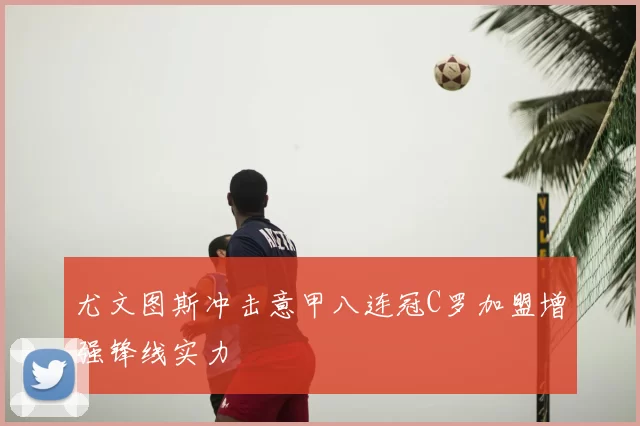 尤文图斯冲击意甲八连冠C罗加盟增强锋线实力