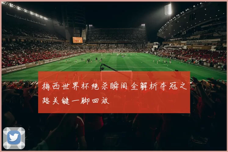 梅西世界杯绝杀瞬间全解析夺冠之路关键一脚回放