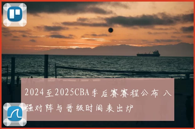 2024至2025CBA季后赛赛程公布 八强对阵与晋级时间表出炉