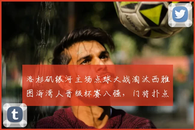 洛杉矶银河主场点球大战淘汰西雅图海湾人晋级杯赛八强，门将扑点成关键