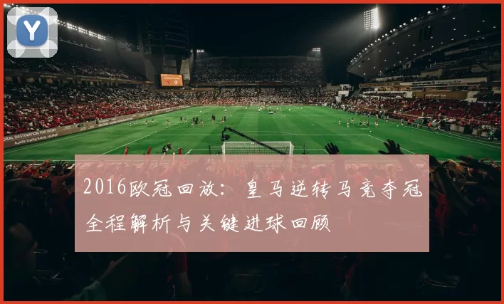 2016欧冠回放：皇马逆转马竞夺冠全程解析与关键进球回顾
