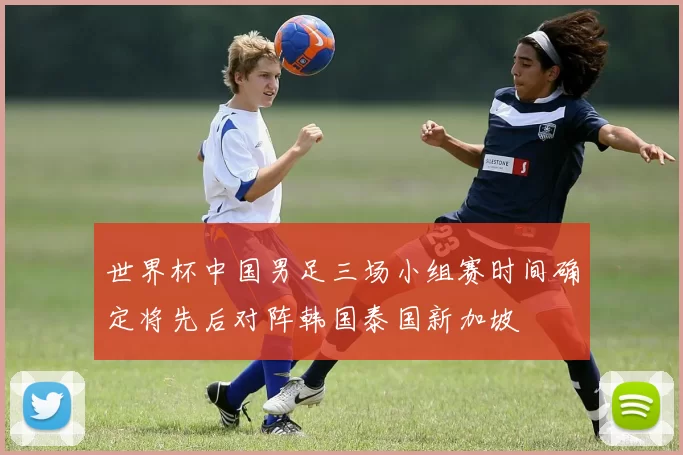 世界杯中国男足三场小组赛时间确定将先后对阵韩国泰国新加坡