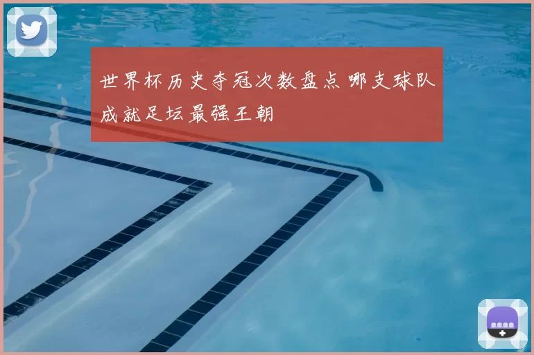 世界杯历史夺冠次数盘点 哪支球队成就足坛最强王朝