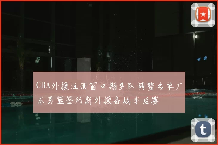 CBA外援注册窗口期多队调整名单广东男篮签约新外援备战季后赛