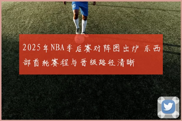 2025年NBA季后赛对阵图出炉 东西部首轮赛程与晋级路径清晰