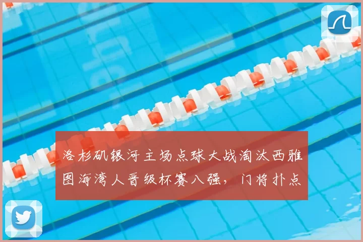洛杉矶银河主场点球大战淘汰西雅图海湾人晋级杯赛八强，门将扑点成关键