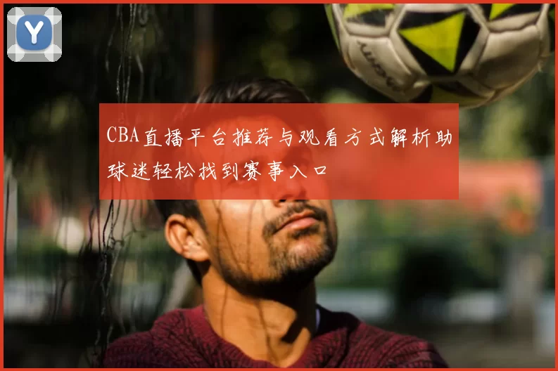 CBA直播平台推荐与观看方式解析助球迷轻松找到赛事入口