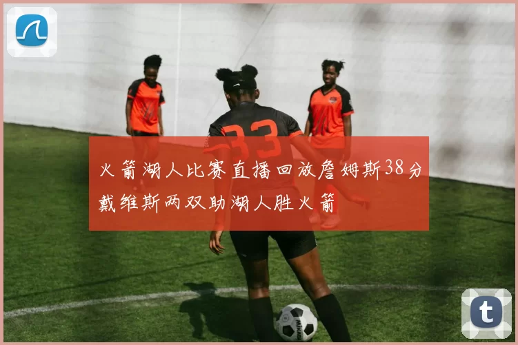 火箭湖人比赛直播回放詹姆斯38分戴维斯两双助湖人胜火箭