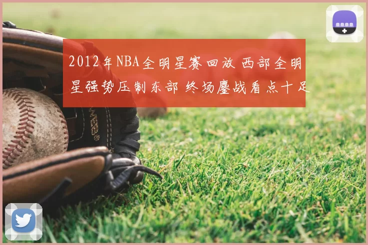 2012年NBA全明星赛回放 西部全明星强势压制东部 终场鏖战看点十足