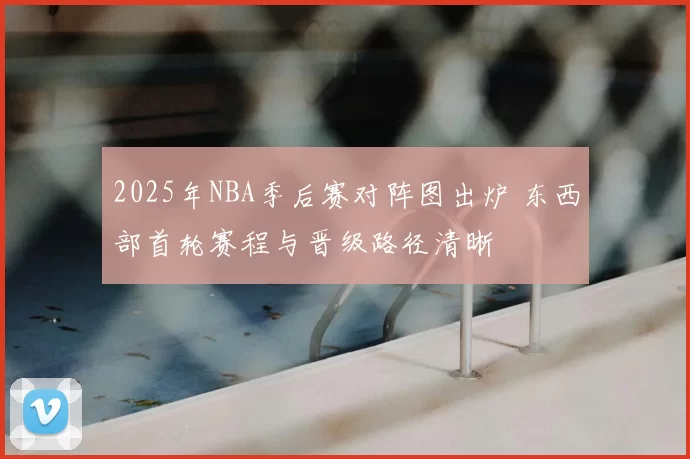 2025年NBA季后赛对阵图出炉 东西部首轮赛程与晋级路径清晰