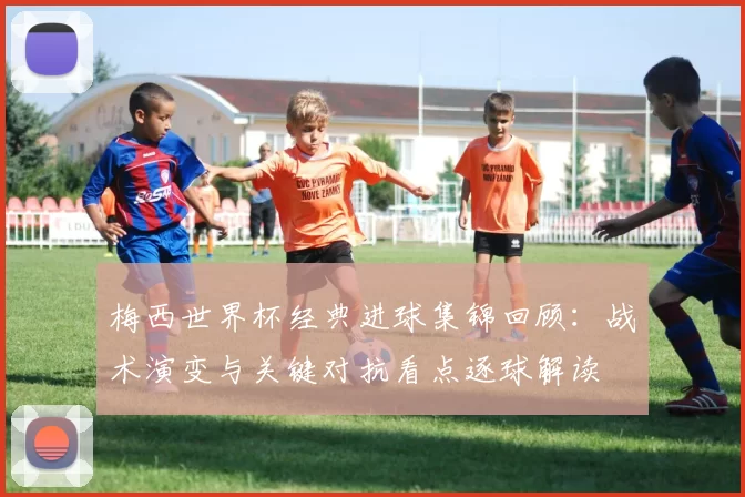 梅西世界杯经典进球集锦回顾：战术演变与关键对抗看点逐球解读