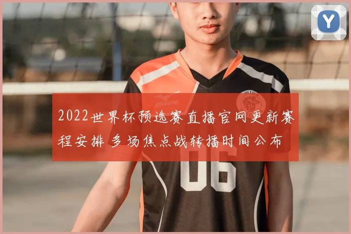 2022世界杯预选赛直播官网更新赛程安排 多场焦点战转播时间公布
