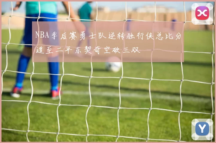 NBA季后赛勇士队逆转独行侠总比分追至二平东契奇空砍三双