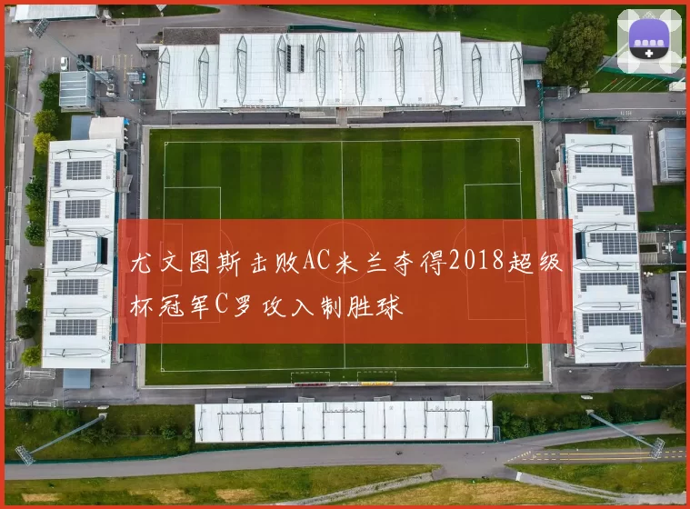 尤文图斯击败AC米兰夺得2018超级杯冠军C罗攻入制胜球