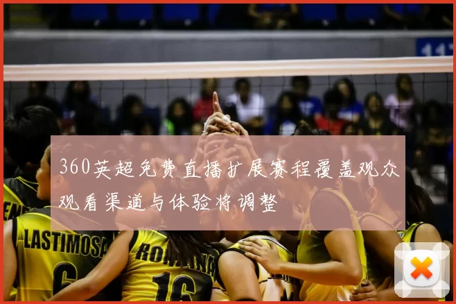 360英超免费直播扩展赛程覆盖观众观看渠道与体验将调整
