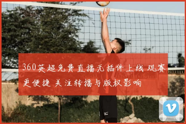 360英超免费直播无插件上线 观赛更便捷 关注转播与版权影响