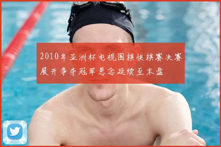 2010年亚洲杯电视围棋快棋赛决赛展开争夺冠军悬念延续至末盘