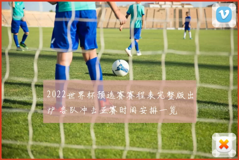 2022世界杯预选赛赛程表完整版出炉 各队冲击正赛时间安排一览