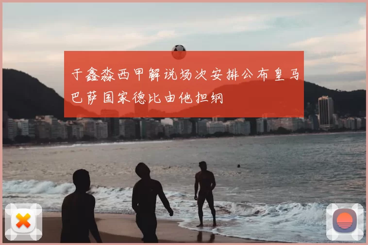 于鑫淼西甲解说场次安排公布皇马巴萨国家德比由他担纲