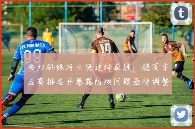 洛杉矶银河主场逆转获胜,稳固季后赛排名并暴露防线问题亟待调整