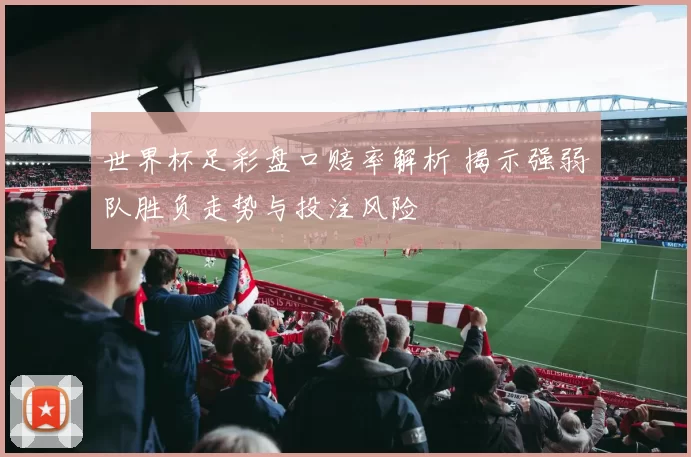 世界杯足彩盘口赔率解析 揭示强弱队胜负走势与投注风险