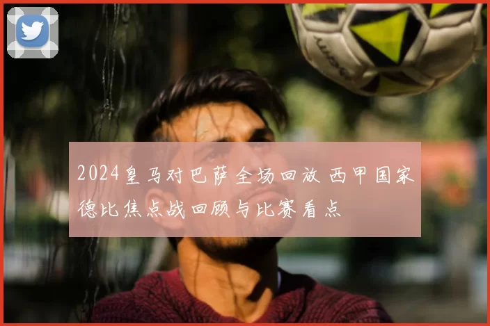 2024皇马对巴萨全场回放 西甲国家德比焦点战回顾与比赛看点