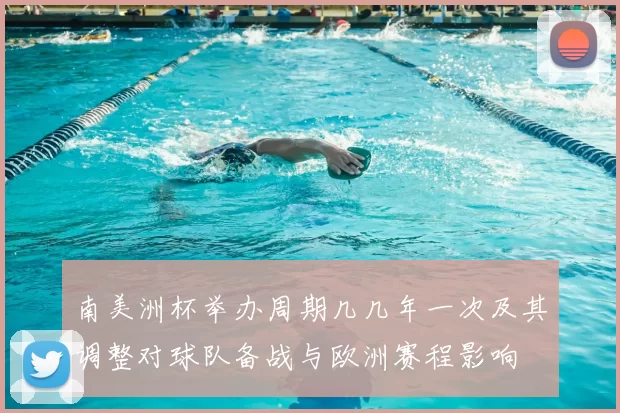 南美洲杯举办周期几几年一次及其调整对球队备战与欧洲赛程影响