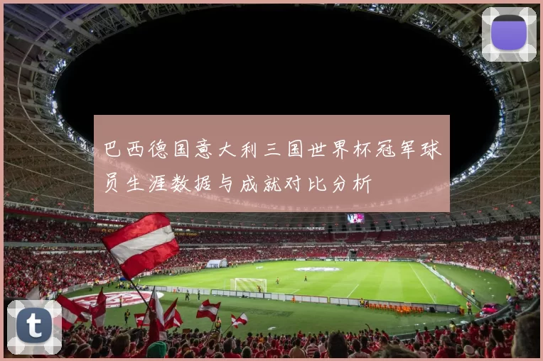 巴西德国意大利三国世界杯冠军球员生涯数据与成就对比分析
