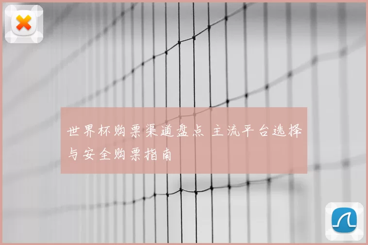 世界杯购票渠道盘点 主流平台选择与安全购票指南