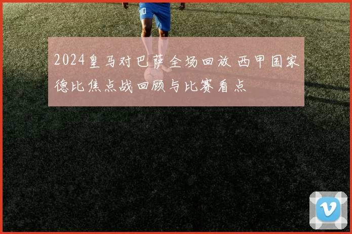 2024皇马对巴萨全场回放 西甲国家德比焦点战回顾与比赛看点