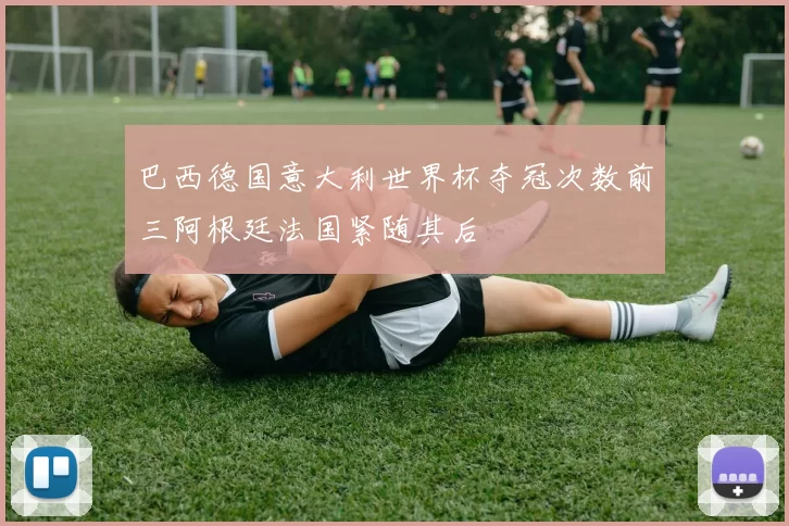 巴西德国意大利世界杯夺冠次数前三阿根廷法国紧随其后