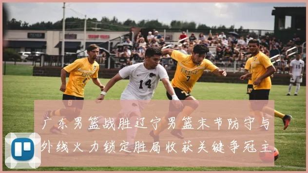 广东男篮战胜辽宁男篮末节防守与外线火力锁定胜局收获关键争冠主动权