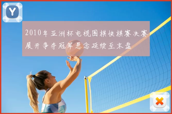 2010年亚洲杯电视围棋快棋赛决赛展开争夺冠军悬念延续至末盘