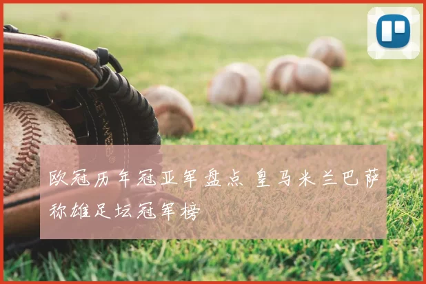 欧冠历年冠亚军盘点 皇马米兰巴萨称雄足坛冠军榜