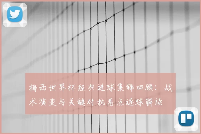 梅西世界杯经典进球集锦回顾：战术演变与关键对抗看点逐球解读