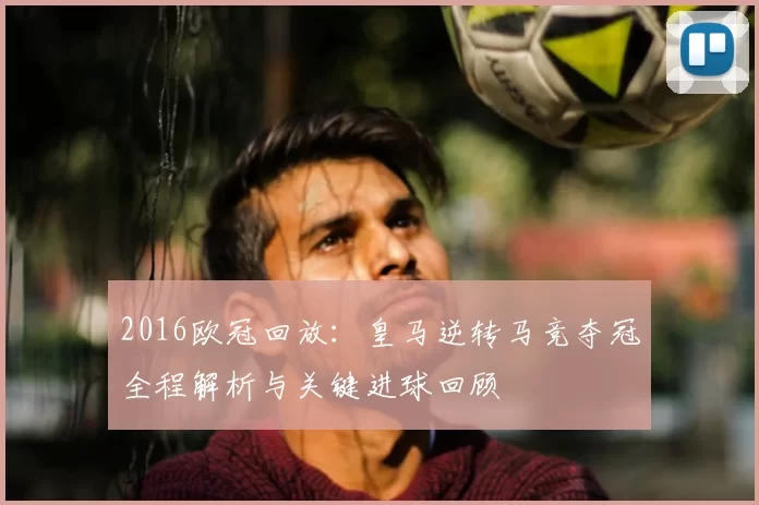 2016欧冠回放：皇马逆转马竞夺冠全程解析与关键进球回顾