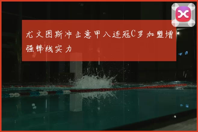 尤文图斯冲击意甲八连冠C罗加盟增强锋线实力
