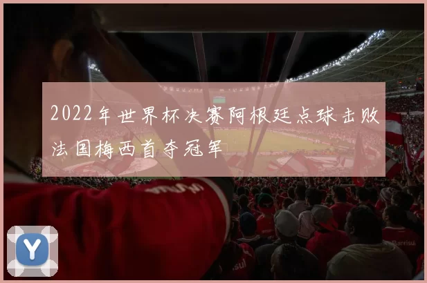 2022年世界杯决赛阿根廷点球击败法国梅西首夺冠军