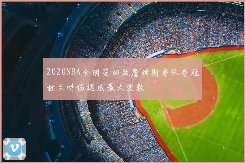 2020NBA全明星回放詹姆斯率队夺冠杜兰特伤退成最大变数