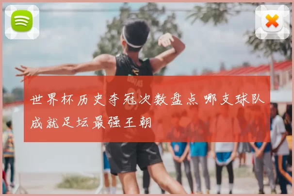 世界杯历史夺冠次数盘点 哪支球队成就足坛最强王朝