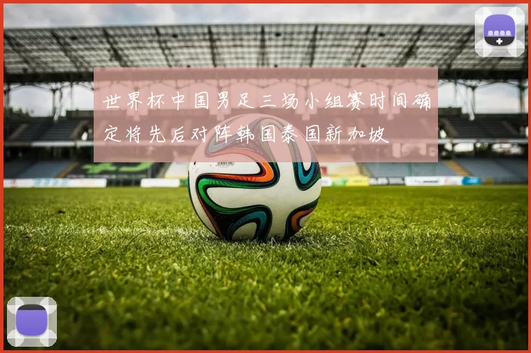 世界杯中国男足三场小组赛时间确定将先后对阵韩国泰国新加坡