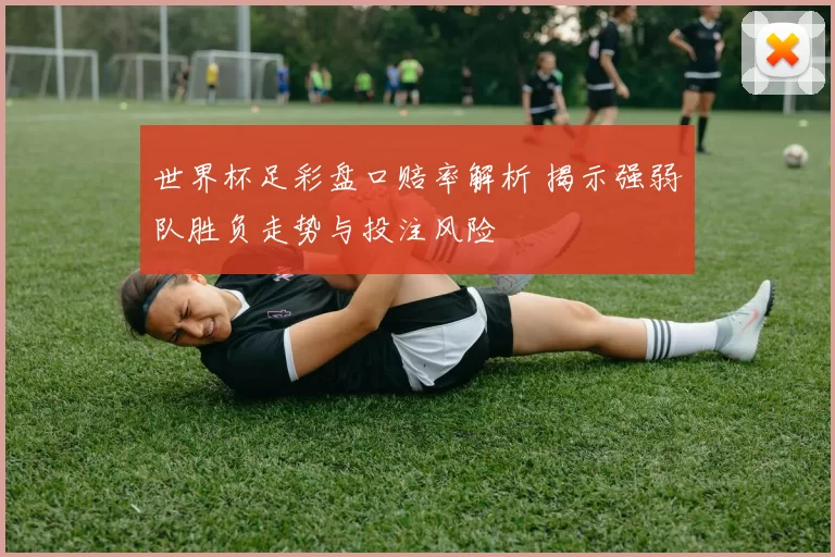 世界杯足彩盘口赔率解析 揭示强弱队胜负走势与投注风险