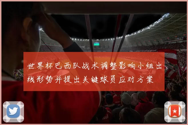 世界杯巴西队战术调整影响小组出线形势并提出关键球员应对方案